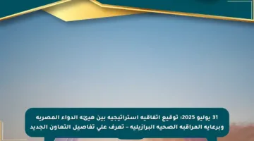 31 يوليو 2025: توقيع اتفاقية استراتيجية بين هيئة الدواء المصرية وبرعاية المراقبة الصحية البرازيلية – تعرف على تفاصيل التعاون الجديد